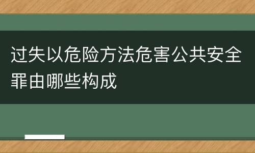 过失以危险方法危害公共安全罪由哪些构成