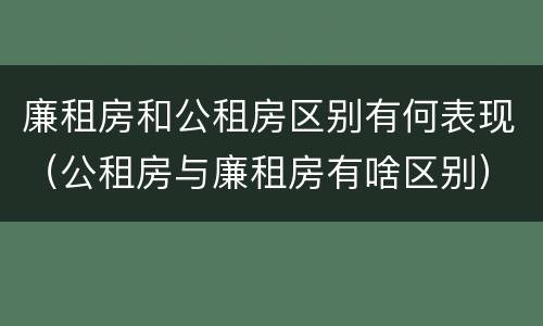 廉租房和公租房区别有何表现（公租房与廉租房有啥区别）