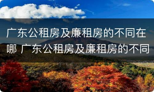 广东公租房及廉租房的不同在哪 广东公租房及廉租房的不同在哪里