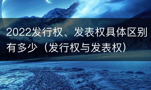 2022发行权、发表权具体区别有多少（发行权与发表权）