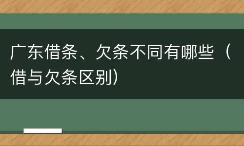 广东借条、欠条不同有哪些（借与欠条区别）