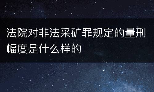 法院对非法采矿罪规定的量刑幅度是什么样的