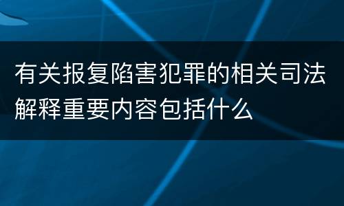 有关报复陷害犯罪的相关司法解释重要内容包括什么