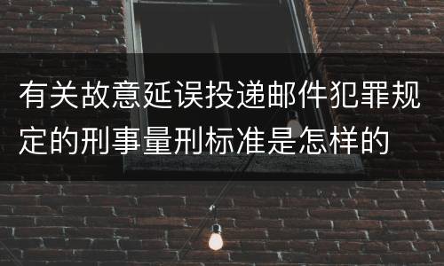 有关故意延误投递邮件犯罪规定的刑事量刑标准是怎样的