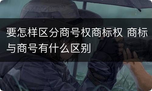 要怎样区分商号权商标权 商标与商号有什么区别