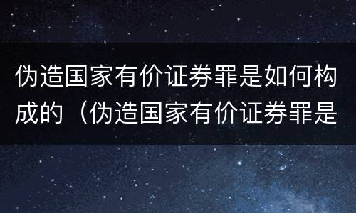伪造国家有价证券罪是如何构成的（伪造国家有价证券罪是如何构成的罪名）