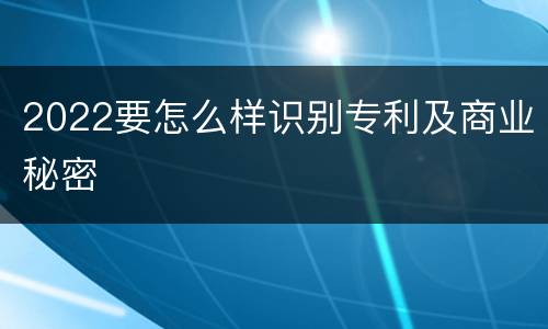2022要怎么样识别专利及商业秘密