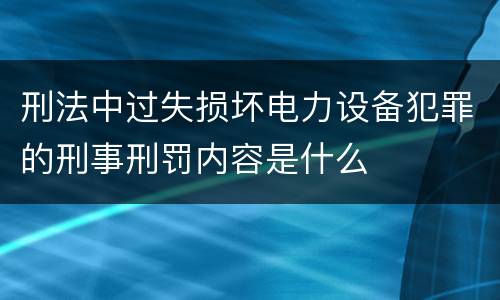刑法中过失损坏电力设备犯罪的刑事刑罚内容是什么