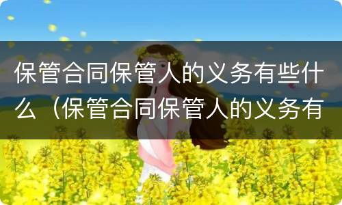 保管合同保管人的义务有些什么（保管合同保管人的义务有些什么）