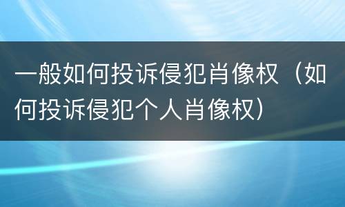 一般如何投诉侵犯肖像权（如何投诉侵犯个人肖像权）