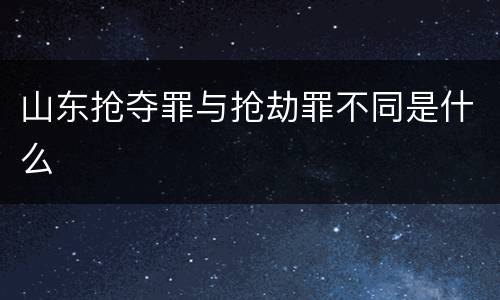 山东抢夺罪与抢劫罪不同是什么