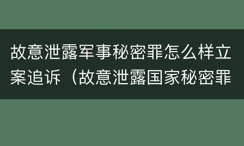 故意泄露军事秘密罪怎么样立案追诉（故意泄露国家秘密罪和故意泄露军事秘密罪）