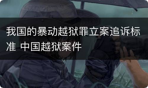 我国的暴动越狱罪立案追诉标准 中国越狱案件
