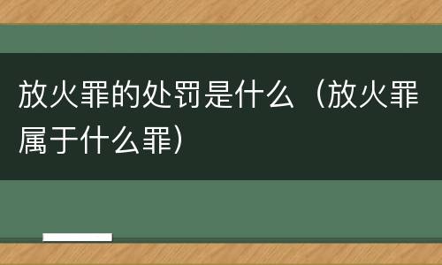 放火罪的处罚是什么（放火罪属于什么罪）