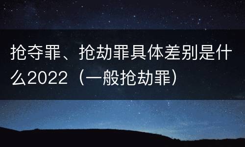 抢夺罪、抢劫罪具体差别是什么2022（一般抢劫罪）