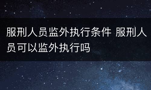 服刑人员监外执行条件 服刑人员可以监外执行吗