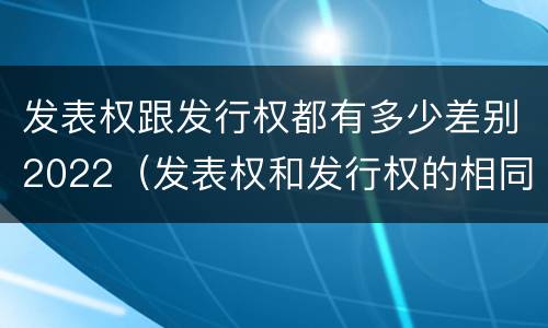 发表权跟发行权都有多少差别2022（发表权和发行权的相同点）