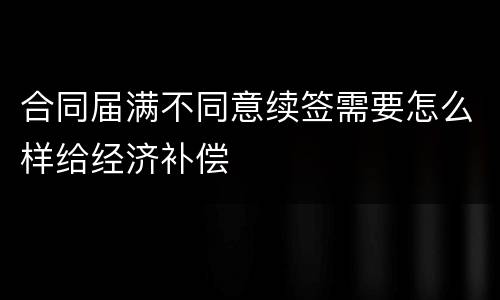 合同届满不同意续签需要怎么样给经济补偿