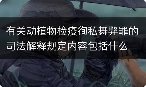 有关动植物检疫徇私舞弊罪的司法解释规定内容包括什么
