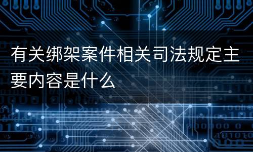 有关绑架案件相关司法规定主要内容是什么