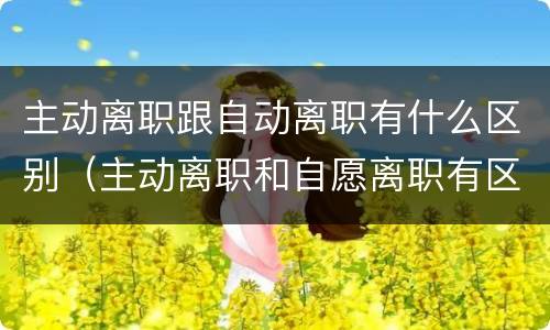 主动离职跟自动离职有什么区别（主动离职和自愿离职有区别吗）