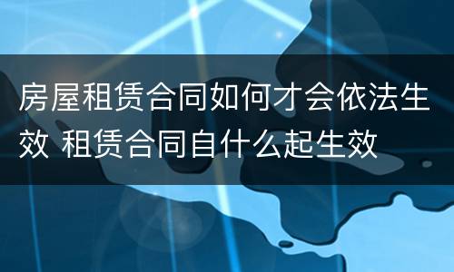 房屋租赁合同如何才会依法生效 租赁合同自什么起生效
