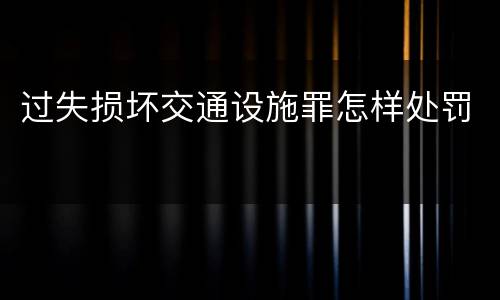 过失损坏交通设施罪怎样处罚