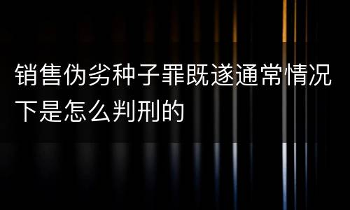 销售伪劣种子罪既遂通常情况下是怎么判刑的