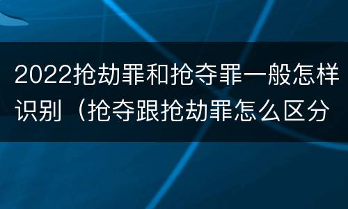 2022抢劫罪和抢夺罪一般怎样识别（抢夺跟抢劫罪怎么区分）