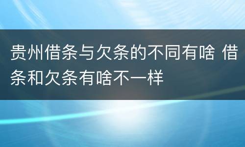 贵州借条与欠条的不同有啥 借条和欠条有啥不一样
