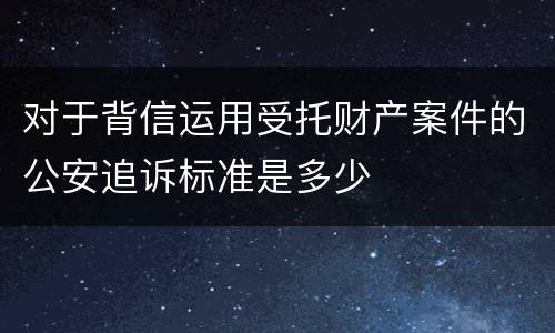 对于背信运用受托财产案件的公安追诉标准是多少