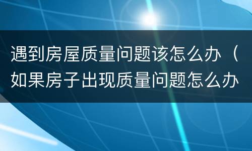 遇到房屋质量问题该怎么办（如果房子出现质量问题怎么办）