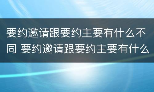 要约邀请跟要约主要有什么不同 要约邀请跟要约主要有什么不同呢