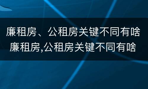 廉租房、公租房关键不同有啥 廉租房,公租房关键不同有啥影响