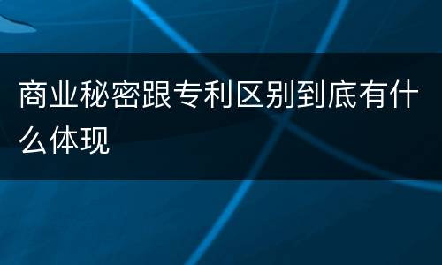 商业秘密跟专利区别到底有什么体现