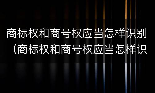 商标权和商号权应当怎样识别（商标权和商号权应当怎样识别出来）