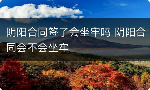 阴阳合同签了会坐牢吗 阴阳合同会不会坐牢