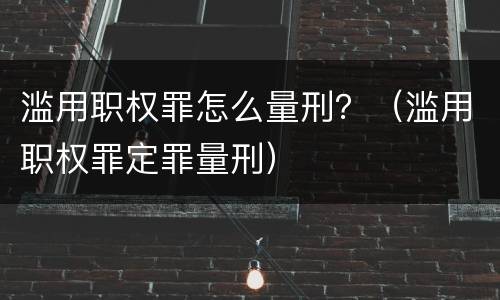 滥用职权罪怎么量刑？（滥用职权罪定罪量刑）