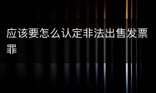 应该要怎么认定非法出售发票罪