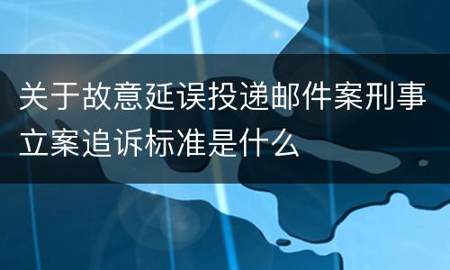 关于故意延误投递邮件案刑事立案追诉标准是什么