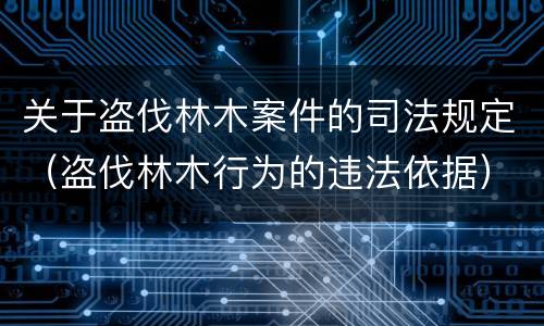 关于盗伐林木案件的司法规定（盗伐林木行为的违法依据）