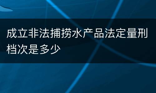 成立非法捕捞水产品法定量刑档次是多少