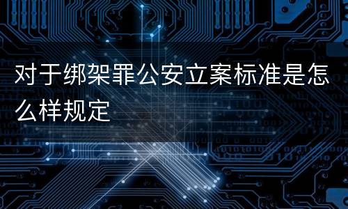 对于绑架罪公安立案标准是怎么样规定