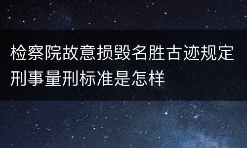 检察院故意损毁名胜古迹规定刑事量刑标准是怎样