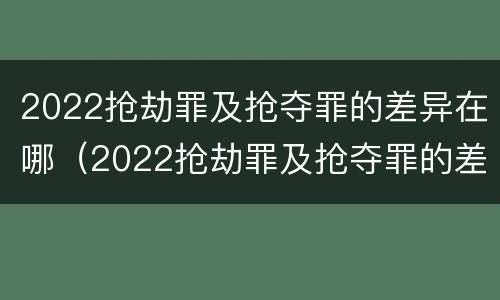 2022抢劫罪及抢夺罪的差异在哪（2022抢劫罪及抢夺罪的差异在哪可以查到）