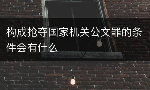 构成抢夺国家机关公文罪的条件会有什么