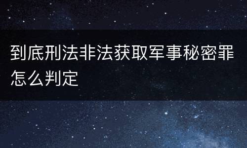 到底刑法非法获取军事秘密罪怎么判定
