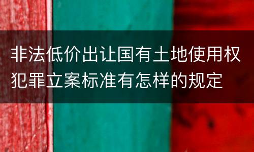 非法低价出让国有土地使用权犯罪立案标准有怎样的规定