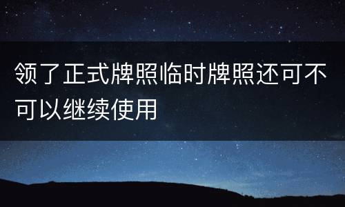 领了正式牌照临时牌照还可不可以继续使用
