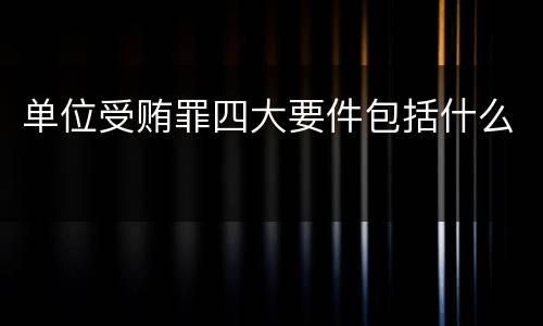 单位受贿罪四大要件包括什么